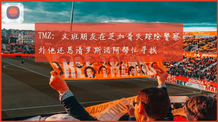 TMZ：文班朋友在芝加哥失踪除警察外他还恳请罗斯诺阿帮忙寻找